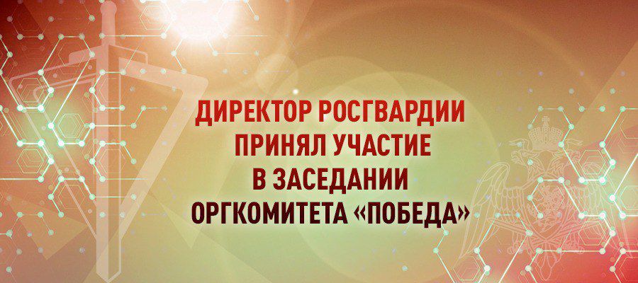 ГЕНЕРАЛ АРМИИ ВИКТОР ЗОЛОТОВ ПРИНЯЛ УЧАСТИЕ В ЗАСЕДАНИИ РОССИЙСКОГО ОРГАНИЗАЦИОННОГО КОМИТЕТА «ПОБЕДА»